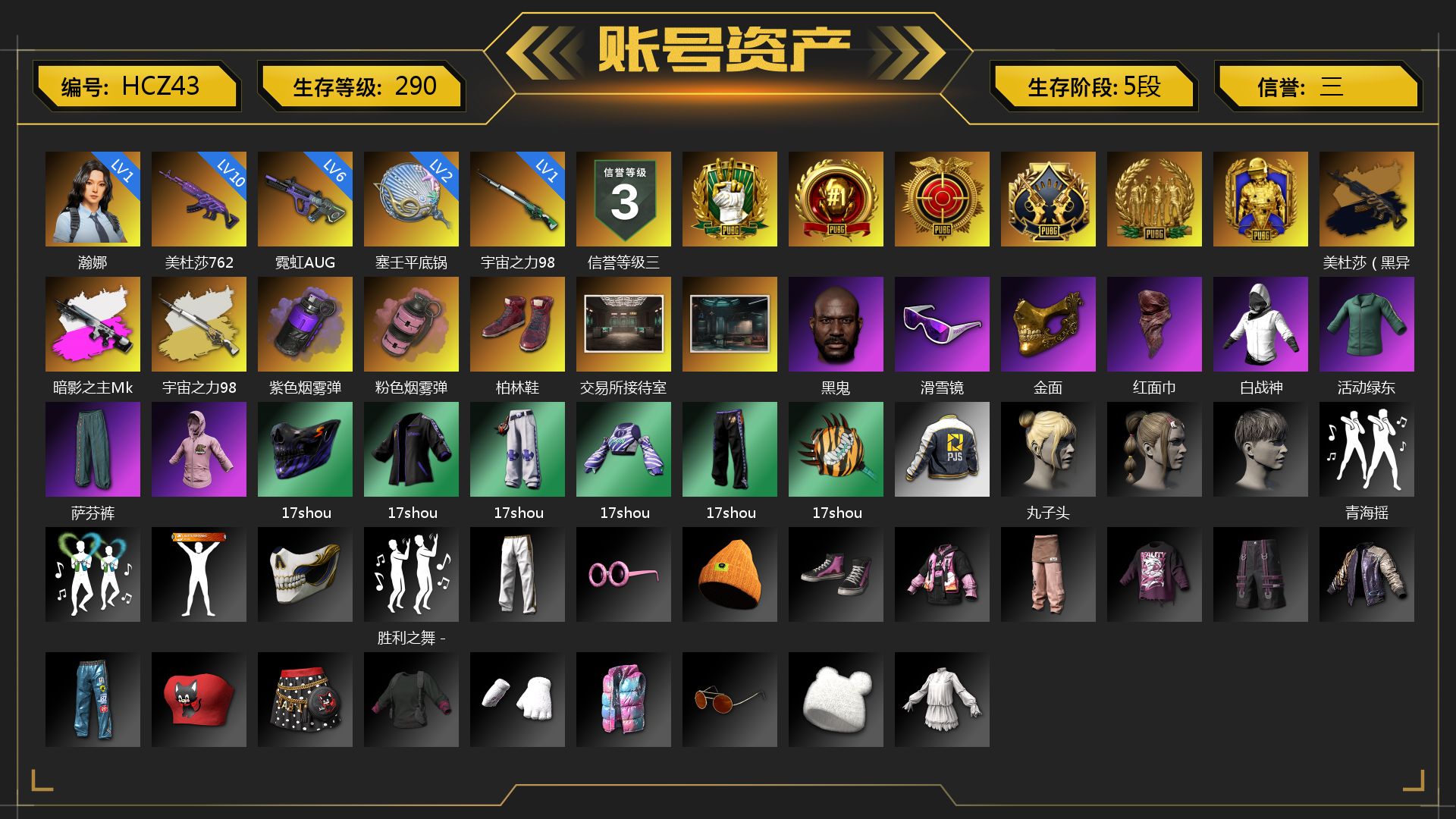 [HCZ43]1级瀚娜 6级霓虹AUG 10级美杜莎762 2级塞壬平底锅 1级暗影之主Mk12 1级宇宙之力98k 美杜莎（黑异色） 暗影之主Mk12（异色） 宇宙之力98k（异色） 紫色烟雾弹 粉色烟雾弹 柏林鞋 交易所接待室 黑鬼 滑雪镜 金面 红面巾 白战神 活动绿东 萨芬裤 白熊鞋 17shou 的兽纹面具 17shou 的兽纹运动夹克 17shou 的萌兽运动裤 17shou 的萌兽上衣 17shou 的兽纹运动裤 17shou 的怪兽 - 平底锅 丸子头 青海摇 胜利之舞 - 17shou's 表演时刻 小兔学院 狂野驰骋 - S12K 时髦贵宾长靴 赤面护卫夹克与手套 朋克女王夹克与手套 数码甜心针织帽 克洛芙面具 钱恩斯面具 乔伊面具 沃尔夫面具 朋克女王面具 赤面护卫面具 时髦贵宾面具 时髦贵宾上衣 大花袄 赤面护卫长裤与短靴 朋克女王长裤与短靴 时髦贵宾超短裙 胜利之舞172 