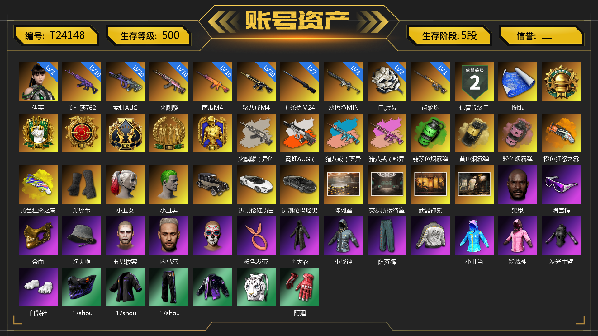 [T24148]1级伊芙 10级美杜莎762 10级火麒麟 10级霓虹AUG 10级猪八戒M4 10级南瓜M4 7级五条悟M24 4级沙悟净MINI 2级玄武SKS 1级齿轮炮 2级白虎锅 火麒麟（异色） 霓虹AUG（炫白异色） 猪八戒（蓝异色） 猪八戒（粉异色） 紫色烟雾弹 翡翠色烟雾弹 黄色烟雾弹 粉色烟雾弹 橙色狂怒之雾-M79 黄色狂怒之雾-M79 张图纸 柏林鞋 黑绷带 小丑女 小丑男 兰博基尼SUV 迈凯伦硅质白版 迈凯伦玛瑙黑版 陈列室 交易所接待室 武器神龛 黑鬼 滑雪镜 金面 渔夫帽 丑男妆容 内马尔 橙色发带 红面巾 黑大衣 小战神 萨芬裤 小叮当 粉战神 发光手臂 白熊鞋 17shou 的兽纹面具 17shou 的兽纹运动夹克 17shou 的兽纹运动裤 阿狸 拉风龙 车漆 小马尾 小绿头 丸子头 西游记 小兔学院 悲喜 叛逆尖锋面具 克洛芙面具 霍斯顿面具 钱恩斯面具 乔伊面具 沃尔夫面具 朋克女王面具 赤面护卫面具 笑面杀手面具 时髦贵宾面具 大花袄 “碎石者”双人越野车 枪炮洗礼 胜利之舞172 胜利之舞173 等等！等等！ 绝妙逃脱 